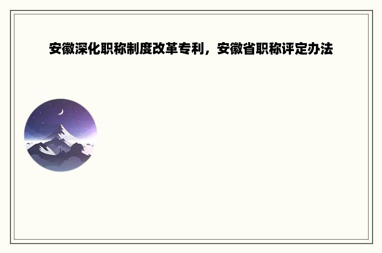 安徽深化职称制度改革专利，安徽省职称评定办法