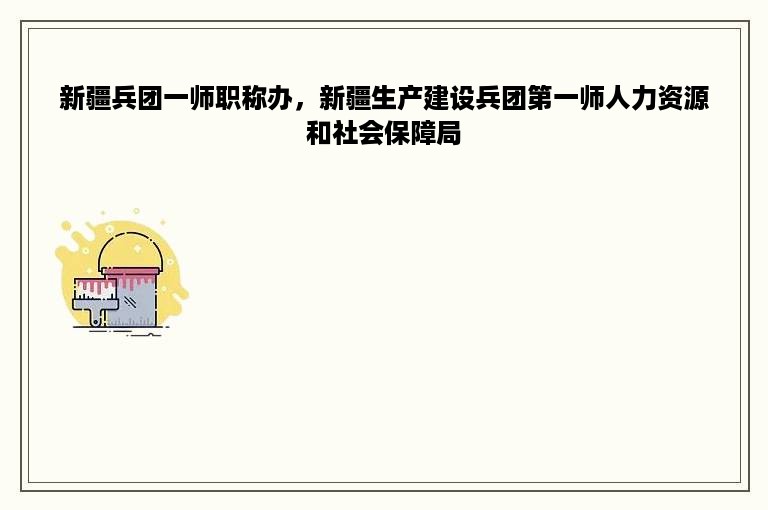 新疆兵团一师职称办，新疆生产建设兵团第一师人力资源和社会保障局