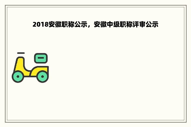 2018安徽职称公示，安徽中级职称评审公示