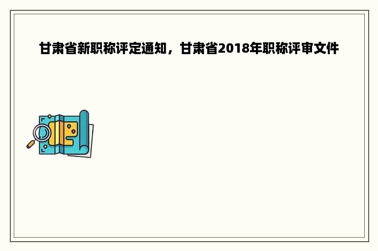 甘肃省新职称评定通知，甘肃省2018年职称评审文件