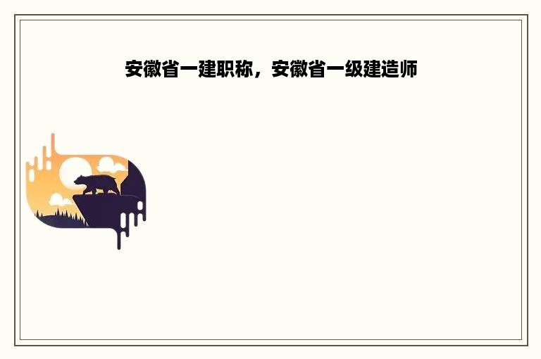 安徽省一建职称，安徽省一级建造师