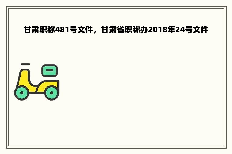 甘肃职称481号文件，甘肃省职称办2018年24号文件