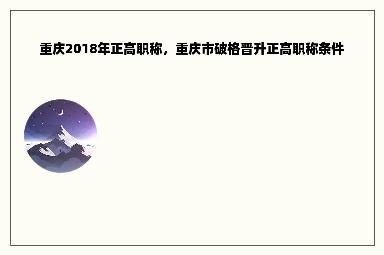 重庆2018年正高职称，重庆市破格晋升正高职称条件