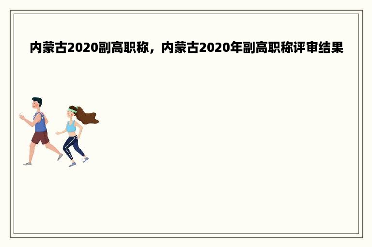 内蒙古2020副高职称，内蒙古2020年副高职称评审结果