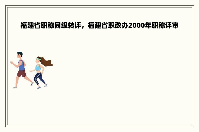 福建省职称同级转评，福建省职改办2000年职称评审