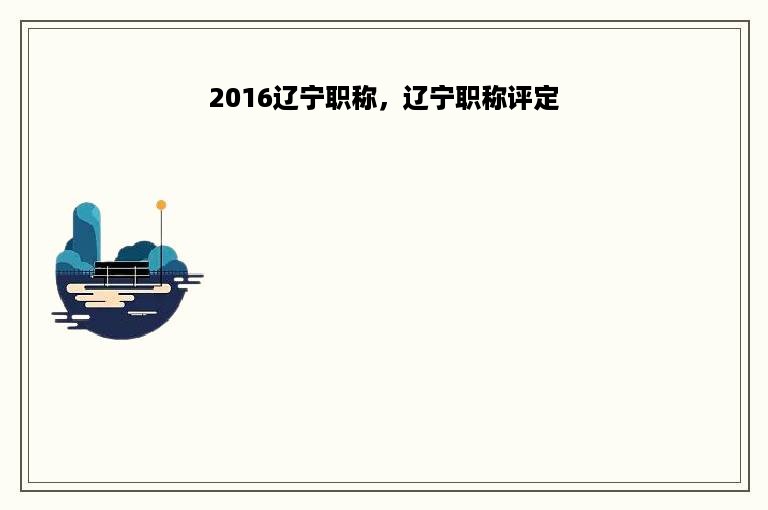 2016辽宁职称，辽宁职称评定