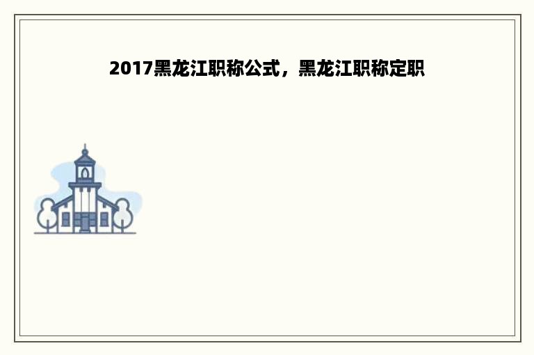 2017黑龙江职称公式，黑龙江职称定职