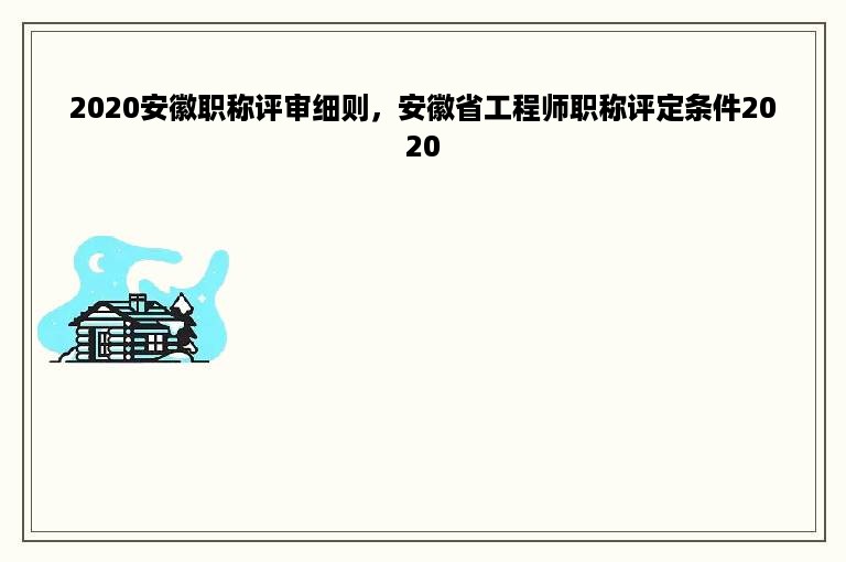 2020安徽职称评审细则，安徽省工程师职称评定条件2020