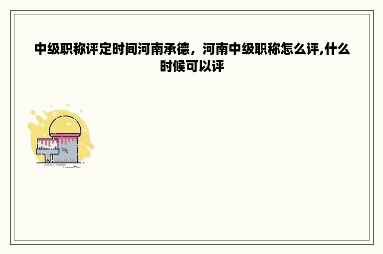 中级职称评定时间河南承德，河南中级职称怎么评,什么时候可以评