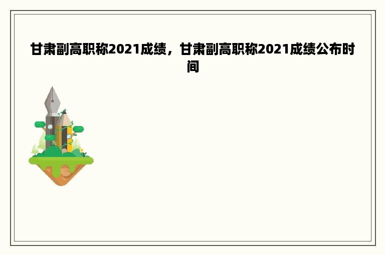 甘肃副高职称2021成绩，甘肃副高职称2021成绩公布时间