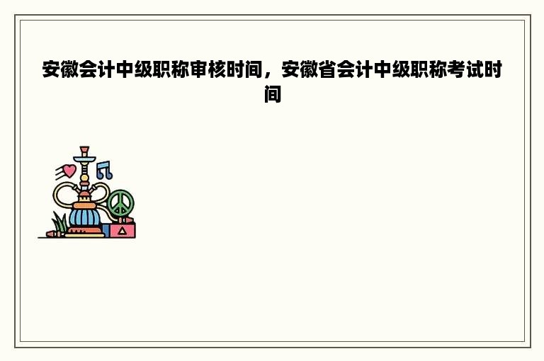 安徽会计中级职称审核时间，安徽省会计中级职称考试时间