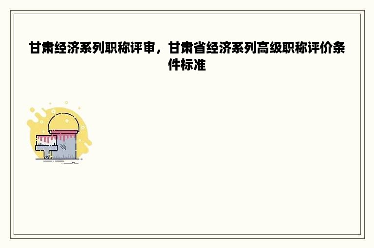 甘肃经济系列职称评审，甘肃省经济系列高级职称评价条件标准