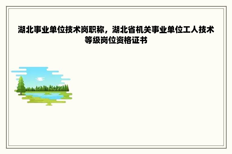 湖北事业单位技术岗职称，湖北省机关事业单位工人技术等级岗位资格证书