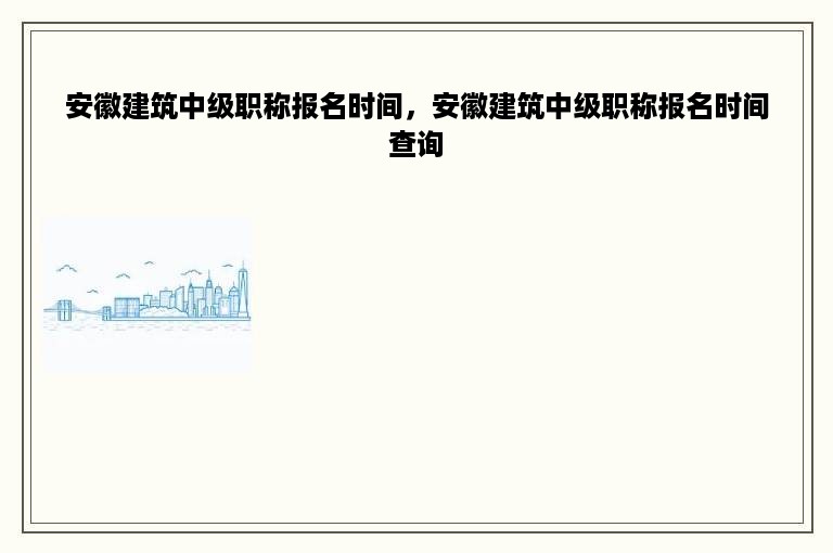 安徽建筑中级职称报名时间，安徽建筑中级职称报名时间查询