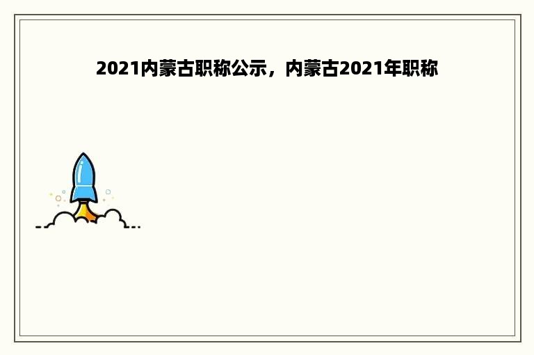 2021内蒙古职称公示，内蒙古2021年职称