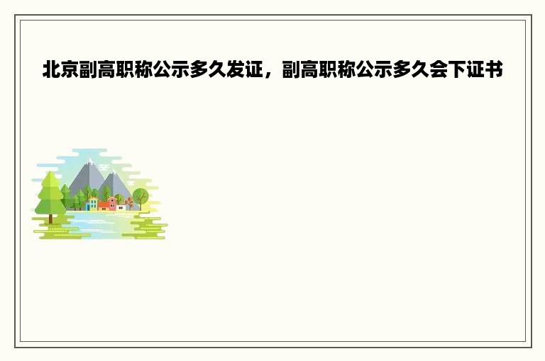 北京副高职称公示多久发证，副高职称公示多久会下证书