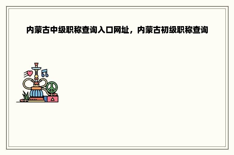 内蒙古中级职称查询入口网址，内蒙古初级职称查询