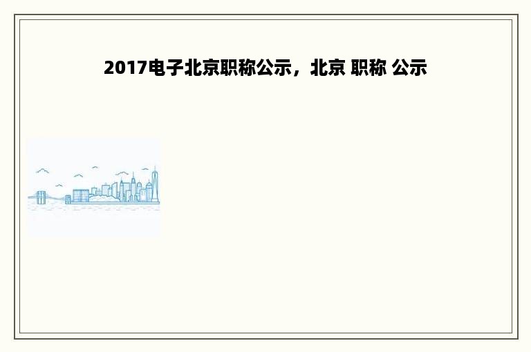 2017电子北京职称公示，北京 职称 公示