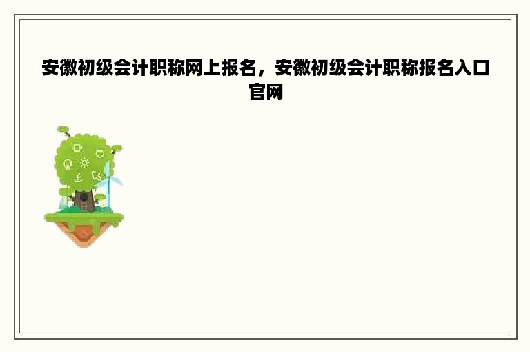 安徽初级会计职称网上报名，安徽初级会计职称报名入口官网