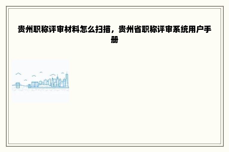 贵州职称评审材料怎么扫描，贵州省职称评审系统用户手册