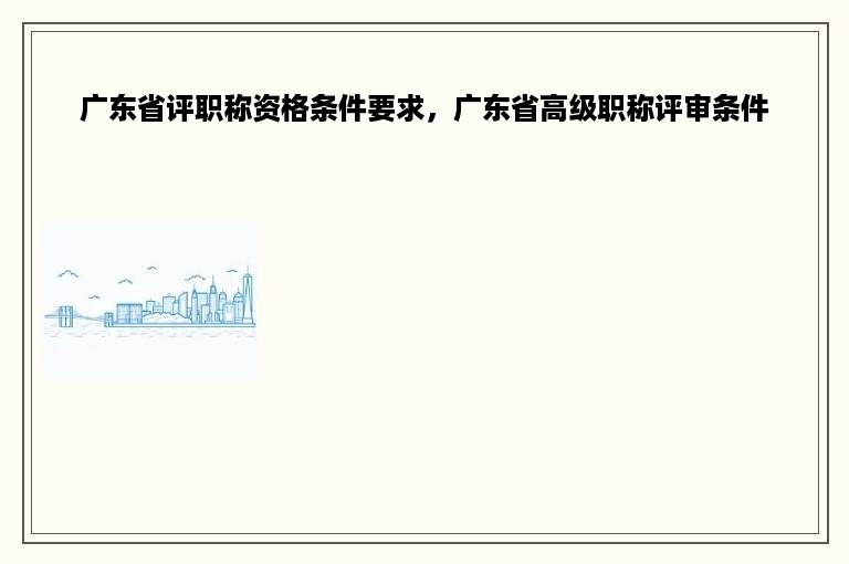 广东省评职称资格条件要求，广东省高级职称评审条件