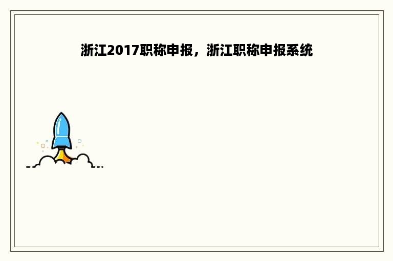 浙江2017职称申报，浙江职称申报系统