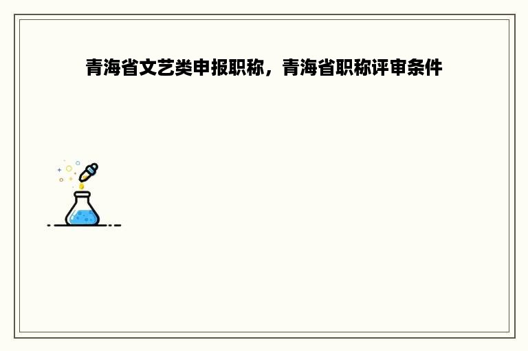 青海省文艺类申报职称，青海省职称评审条件