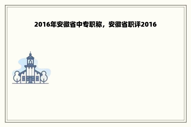 2016年安徽省中专职称，安徽省职评2016