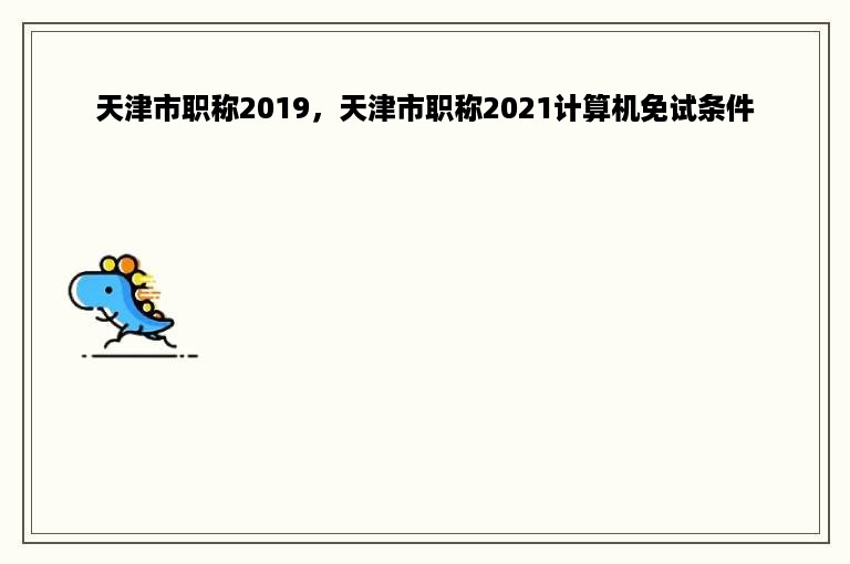 天津市职称2019，天津市职称2021计算机免试条件