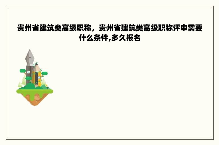 贵州省建筑类高级职称，贵州省建筑类高级职称评审需要什么条件,多久报名