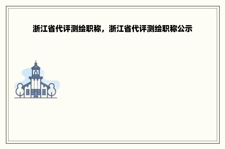 浙江省代评测绘职称，浙江省代评测绘职称公示