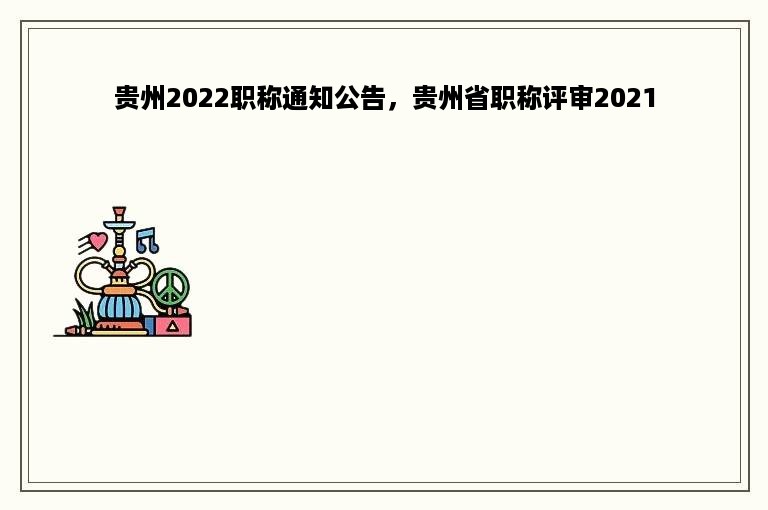 贵州2022职称通知公告，贵州省职称评审2021