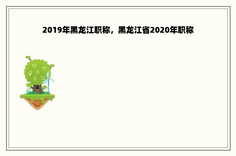 2019年黑龙江职称，黑龙江省2020年职称