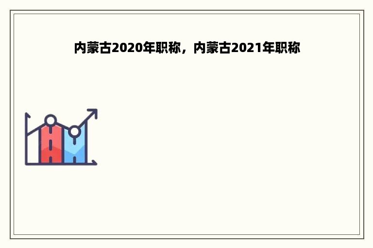 内蒙古2020年职称，内蒙古2021年职称