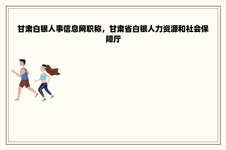 甘肃白银人事信息网职称，甘肃省白银人力资源和社会保障厅