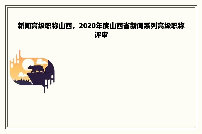 新闻高级职称山西，2020年度山西省新闻系列高级职称评审