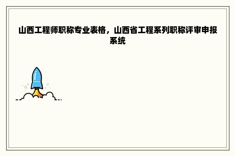 山西工程师职称专业表格，山西省工程系列职称评审申报系统