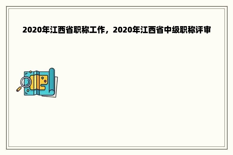 2020年江西省职称工作，2020年江西省中级职称评审