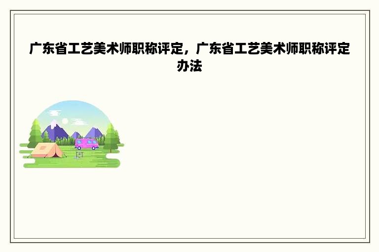 广东省工艺美术师职称评定，广东省工艺美术师职称评定办法