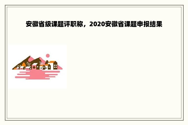 安徽省级课题评职称，2020安徽省课题申报结果