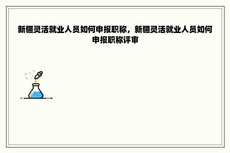 新疆灵活就业人员如何申报职称，新疆灵活就业人员如何申报职称评审