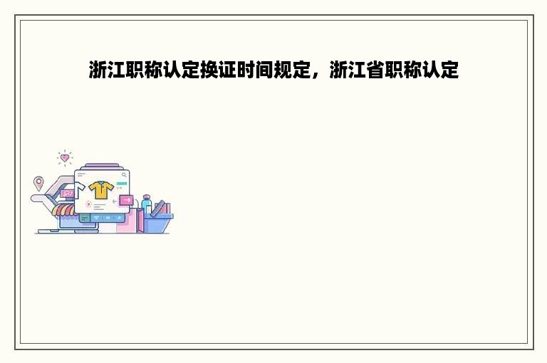 浙江职称认定换证时间规定，浙江省职称认定