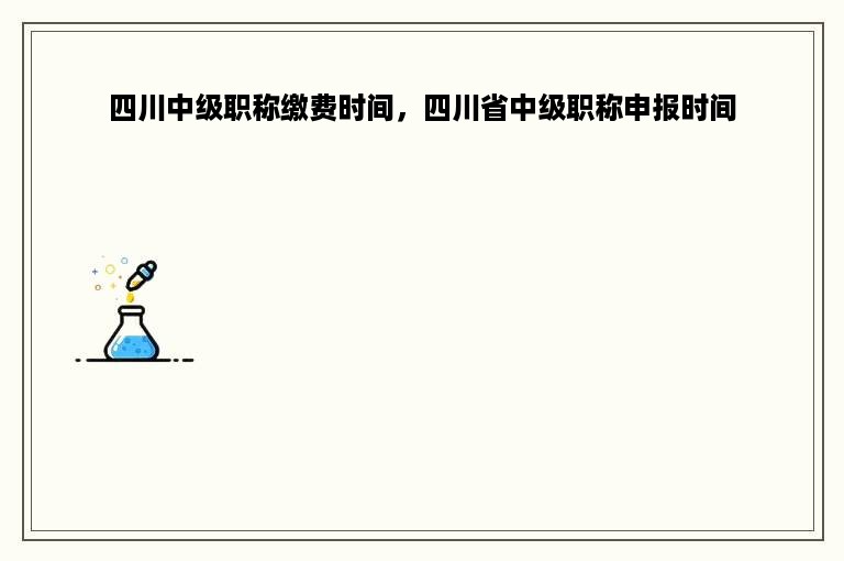 四川中级职称缴费时间，四川省中级职称申报时间