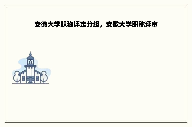 安徽大学职称评定分组，安徽大学职称评审