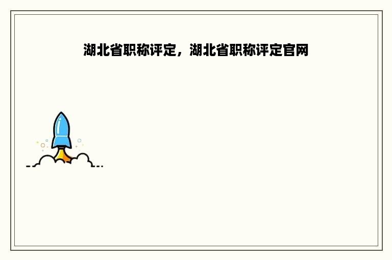 湖北省职称评定，湖北省职称评定官网