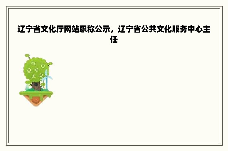 辽宁省文化厅网站职称公示，辽宁省公共文化服务中心主任