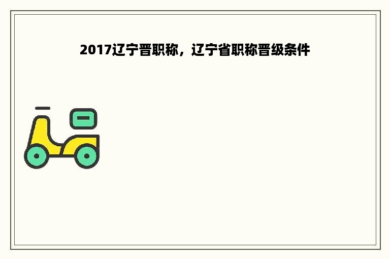 2017辽宁晋职称，辽宁省职称晋级条件