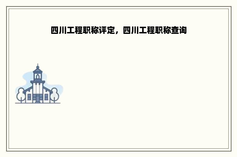 四川工程职称评定，四川工程职称查询