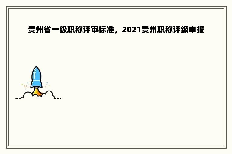 贵州省一级职称评审标准，2021贵州职称评级申报