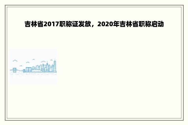 吉林省2017职称证发放，2020年吉林省职称启动